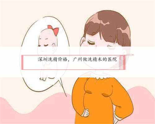 深圳洗精价格，广州做洗精术的医院
