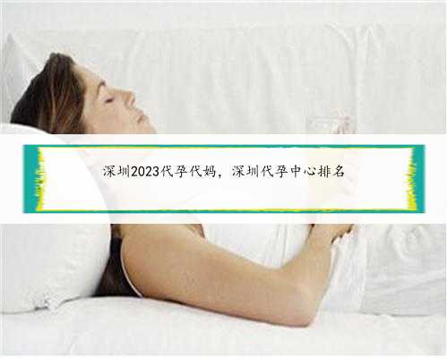 深圳2023代孕代妈，深圳代孕中心排名