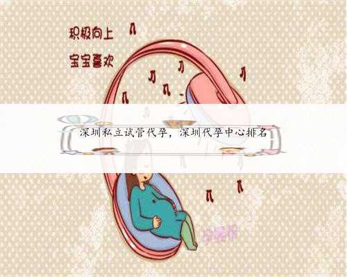 深圳私立试管代孕，深圳代孕中心排名