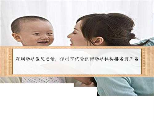 深圳助孕医院电话，深圳市试管供卵助孕机构排名前三名