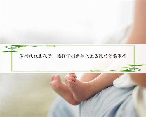 深圳找代生孩子，选择深圳供卵代生医院的注意事项