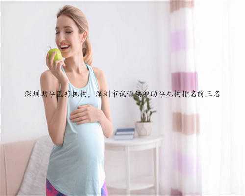 深圳助孕医疗机构，深圳市试管供卵助孕机构排名前三名