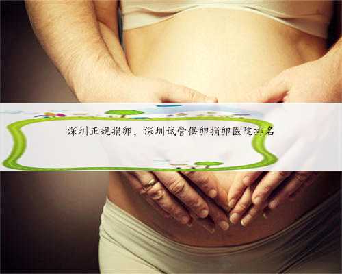 深圳正规捐卵，深圳试管供卵捐卵医院排名