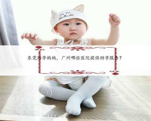 东莞助孕妈妈，广州哪些医院提供助孕服务？