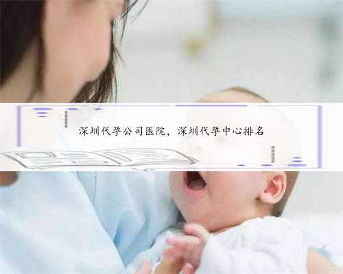 深圳代孕公司医院，深圳代孕中心排名