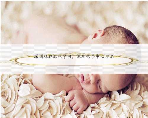 深圳双胞胎代孕网，深圳代孕中心排名