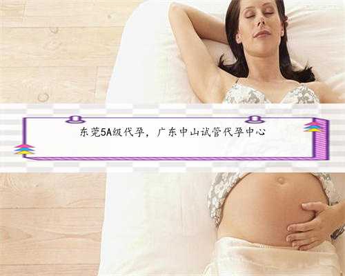 东莞5A级代孕，广东中山试管代孕中心