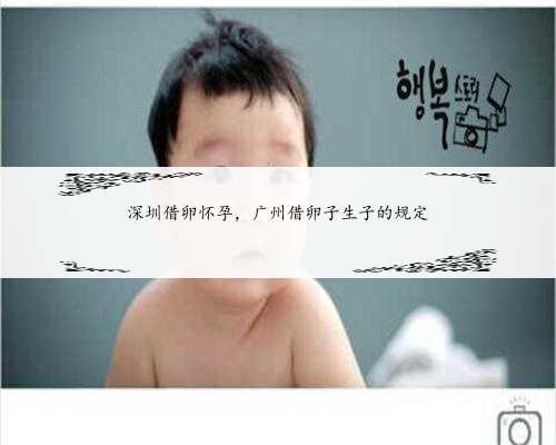 深圳借卵怀孕，广州借卵子生子的规定