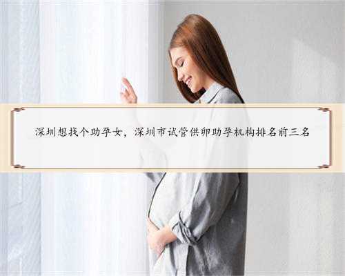深圳想找个助孕女，深圳市试管供卵助孕机构排名前三名