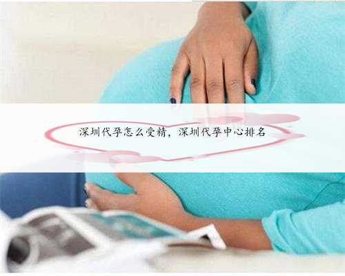 深圳代孕怎么受精，深圳代孕中心排名