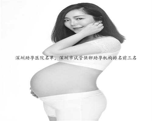 深圳助孕医院名单，深圳市试管供卵助孕机构排名前三名