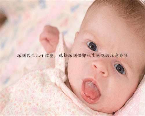 深圳代生儿子收费，选择深圳供卵代生医院的注意事项