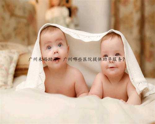 广州未婚助孕，广州哪些医院提供助孕服务？