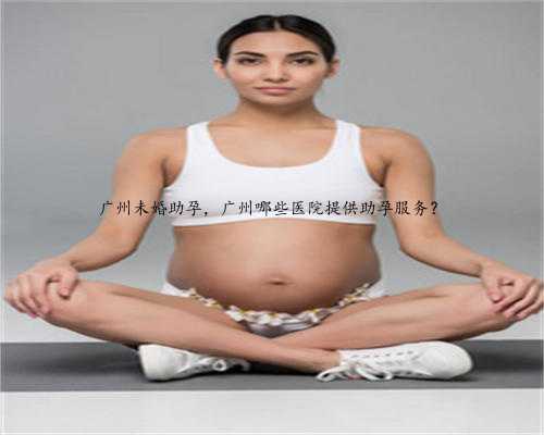 广州未婚助孕，广州哪些医院提供助孕服务？