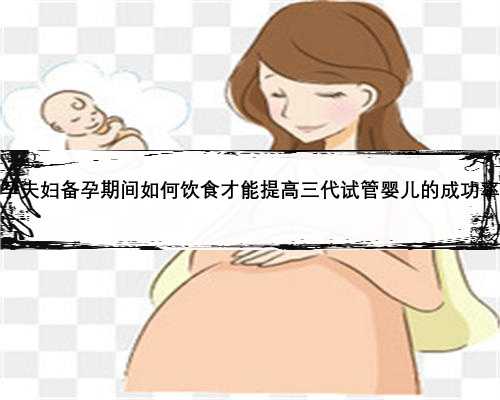不孕夫妇备孕期间如何饮食才能提高三代试管婴儿的成功率？