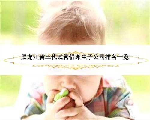 黑龙江省三代试管借卵生子公司排名一览